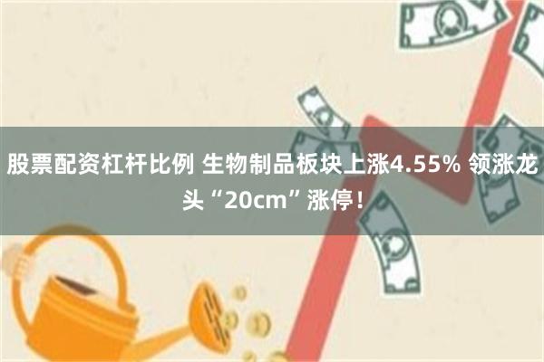 股票配资杠杆比例 生物制品板块上涨4.55% 领涨龙头“20cm”涨停！