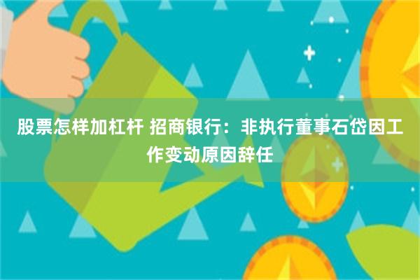股票怎样加杠杆 招商银行：非执行董事石岱因工作变动原因辞任