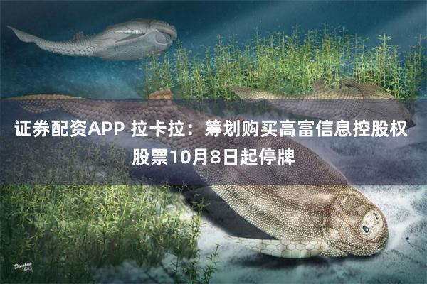 证券配资APP 拉卡拉：筹划购买高富信息控股权 股票10月8日起停牌