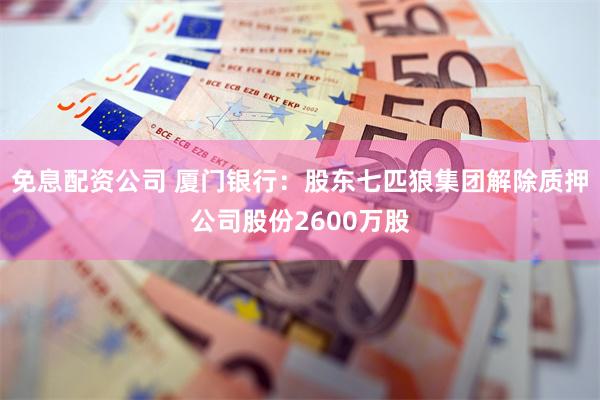 免息配资公司 厦门银行：股东七匹狼集团解除质押公司股份2600万股