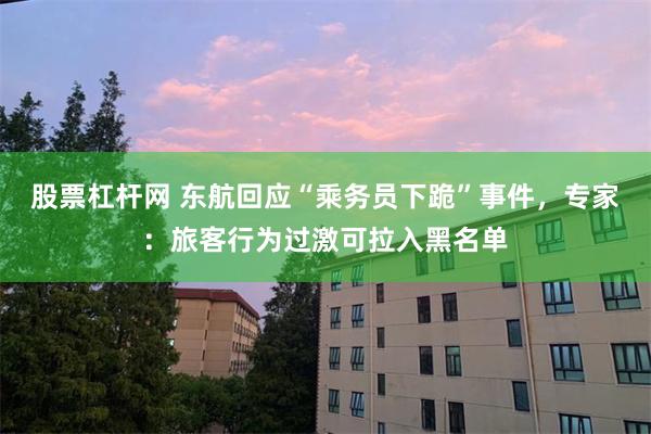 股票杠杆网 东航回应“乘务员下跪”事件，专家：旅客行为过激可拉入黑名单