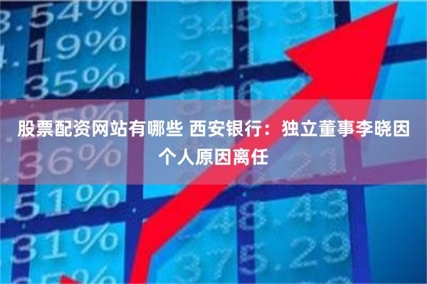 股票配资网站有哪些 西安银行：独立董事李晓因个人原因离任
