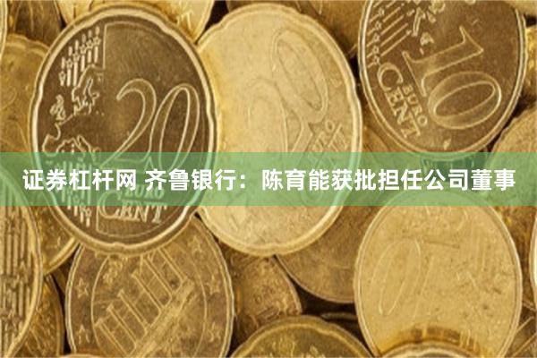 证券杠杆网 齐鲁银行：陈育能获批担任公司董事
