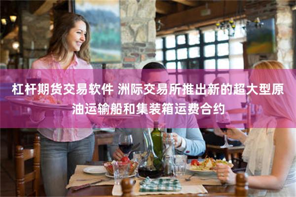 杠杆期货交易软件 洲际交易所推出新的超大型原油运输船和集装箱运费合约
