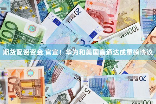 期货配资资金 官宣！华为和美国高通达成重磅协议