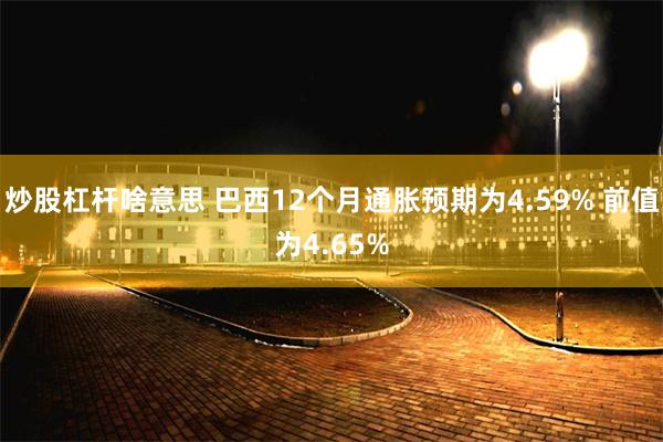 炒股杠杆啥意思 巴西12个月通胀预期为4.59% 前值为4.65%