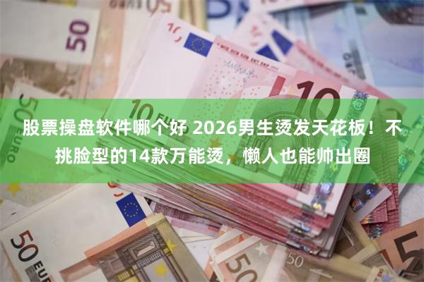 股票操盘软件哪个好 2026男生烫发天花板！不挑脸型的14款万能烫，懒人也能帅出圈