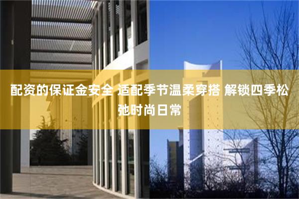 配资的保证金安全 适配季节温柔穿搭 解锁四季松弛时尚日常