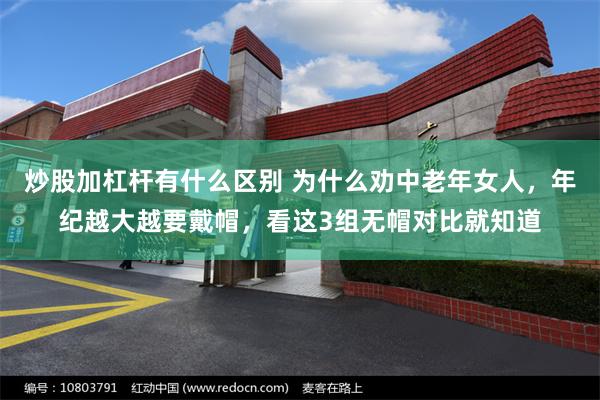 炒股加杠杆有什么区别 为什么劝中老年女人，年纪越大越要戴帽，看这3组无帽对比就知道