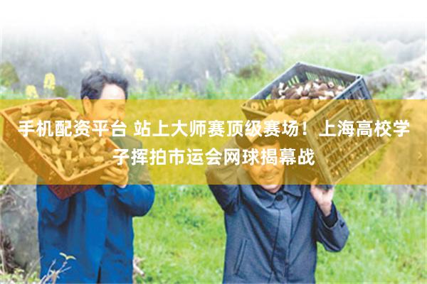 手机配资平台 站上大师赛顶级赛场！上海高校学子挥拍市运会网球揭幕战