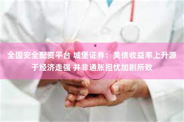 全国安全配资平台 城堡证券：美债收益率上升源于经济走强 并非通胀担忧加剧所致