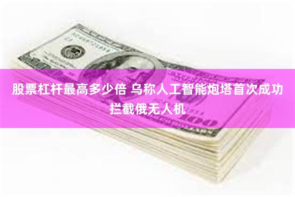 股票杠杆最高多少倍 乌称人工智能炮塔首次成功拦截俄无人机