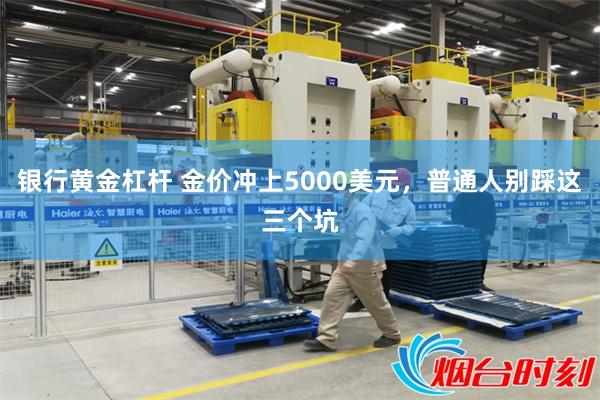 银行黄金杠杆 金价冲上5000美元，普通人别踩这三个坑