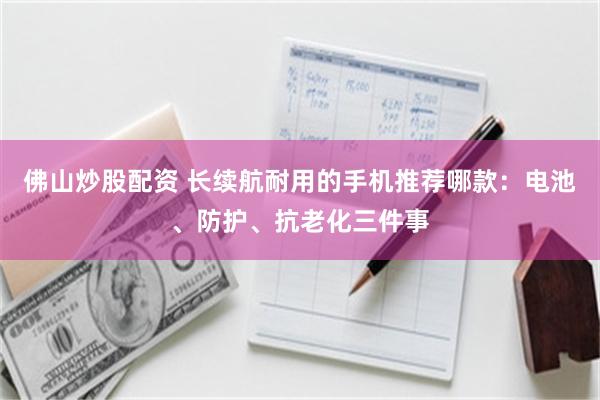 佛山炒股配资 长续航耐用的手机推荐哪款：电池、防护、抗老化三件事