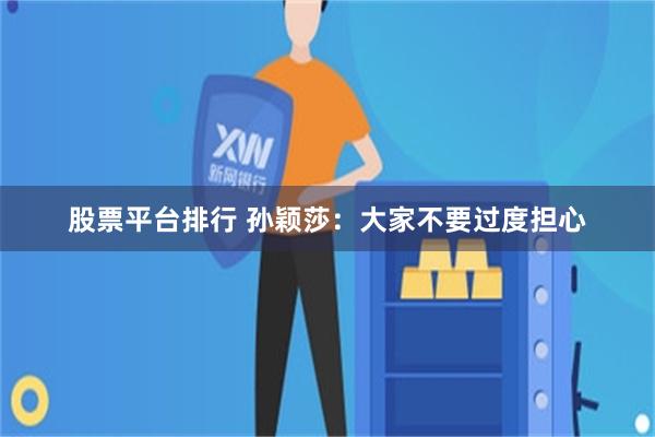 股票平台排行 孙颖莎：大家不要过度担心