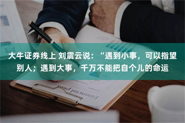 大牛证券线上 刘震云说：“遇到小事，可以指望别人；遇到大事，千万不能把自个儿的命运