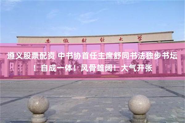 遵义股票配资 中书协首任主席舒同书法独步书坛！自成一体！风骨雄阔！大气开张