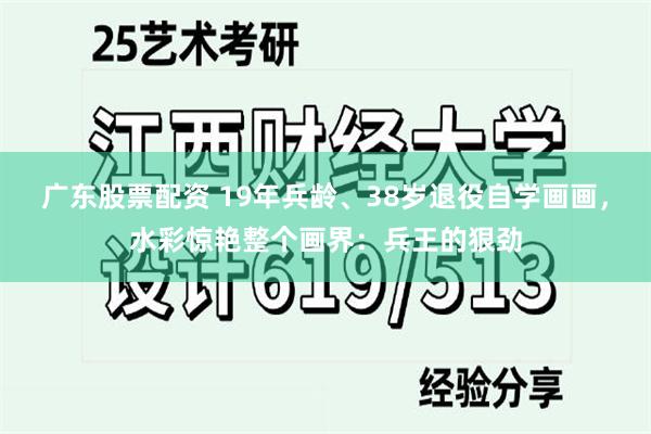 广东股票配资 19年兵龄、38岁退役自学画画，水彩惊艳整个画界：兵王的狠劲