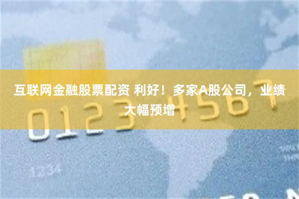 互联网金融股票配资 利好！多家A股公司，业绩大幅预增