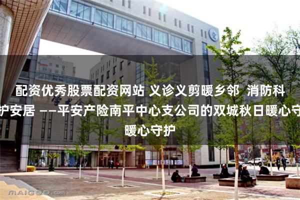 配资优秀股票配资网站 义诊义剪暖乡邻  消防科普护安居 ——平安产险南平中心支公司的双城秋日暖心守护