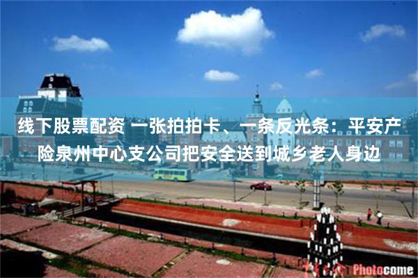 线下股票配资 一张拍拍卡、一条反光条：平安产险泉州中心支公司把安全送到城乡老人身边