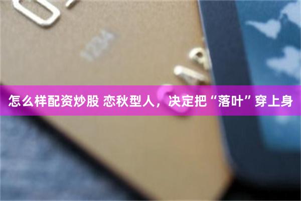 怎么样配资炒股 恋秋型人，决定把“落叶”穿上身