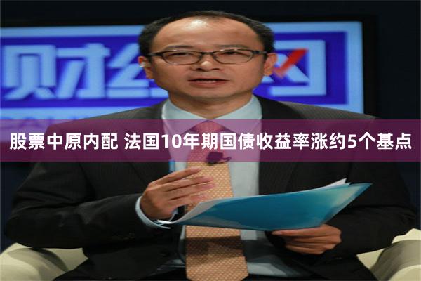 股票中原内配 法国10年期国债收益率涨约5个基点