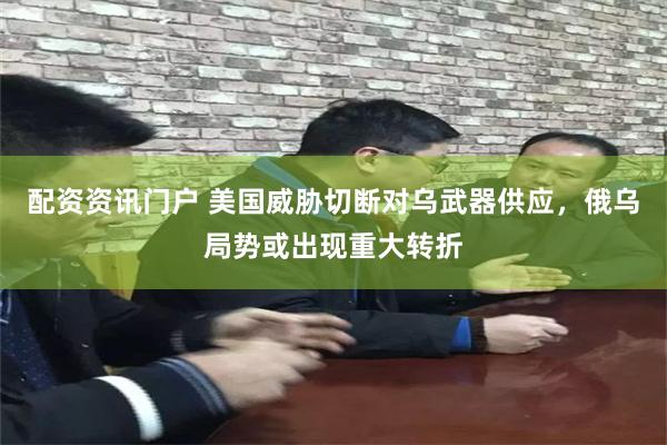 配资资讯门户 美国威胁切断对乌武器供应，俄乌局势或出现重大转折