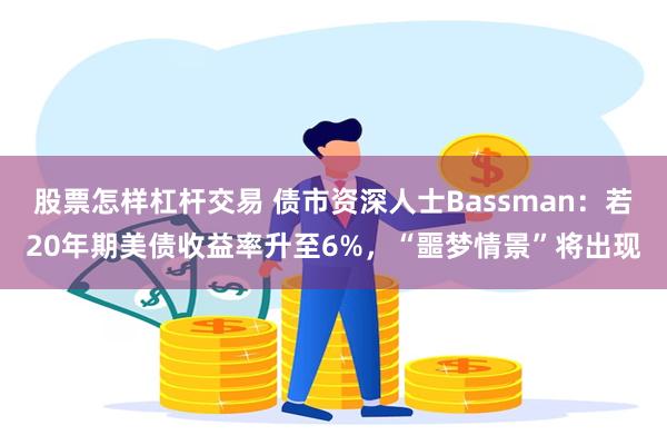 股票怎样杠杆交易 债市资深人士Bassman：若20年期美债收益率升至6%，“噩梦情景”将出现