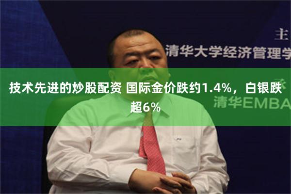 技术先进的炒股配资 国际金价跌约1.4%,白银跌超6%