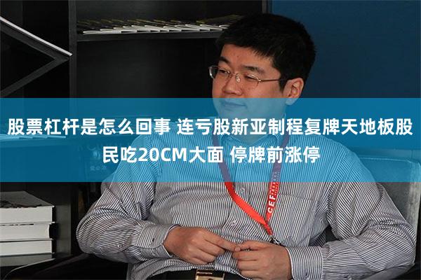 股票杠杆是怎么回事 连亏股新亚制程复牌天地板股民吃20CM大面 停牌前涨停