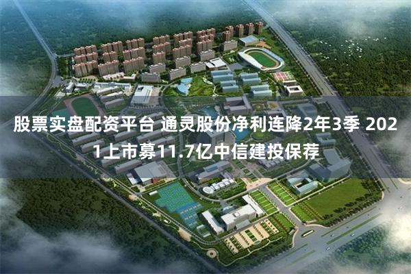 股票实盘配资平台 通灵股份净利连降2年3季 2021上市募11.7亿中信建投保荐