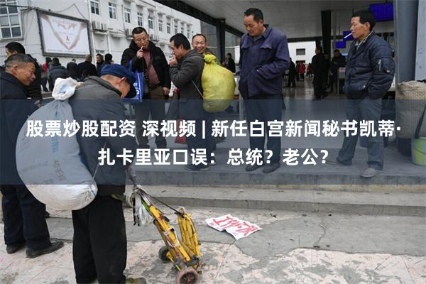 股票炒股配资 深视频 | 新任白宫新闻秘书凯蒂·扎卡里亚口误：总统？老公？