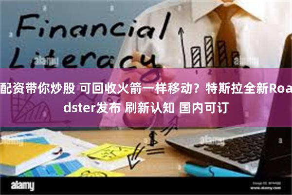 配资带你炒股 可回收火箭一样移动？特斯拉全新Roadster发布 刷新认知 国内可订