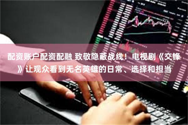 配资账户配资配融 致敬隐蔽战线！电视剧《交锋》让观众看到无名英雄的日常、选择和担当