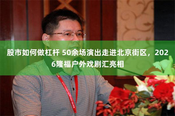 股市如何做杠杆 50余场演出走进北京街区,2026隆福户外戏剧汇亮相