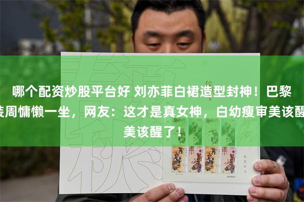 哪个配资炒股平台好 刘亦菲白裙造型封神！巴黎时装周慵懒一坐，网友：这才是真女神，白幼瘦审美该醒了！