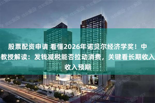 股票配资申请 看懂2026年诺贝尔经济学奖!中南大教授解读:发钱减税能否拉动消费,关键看长期收入预期